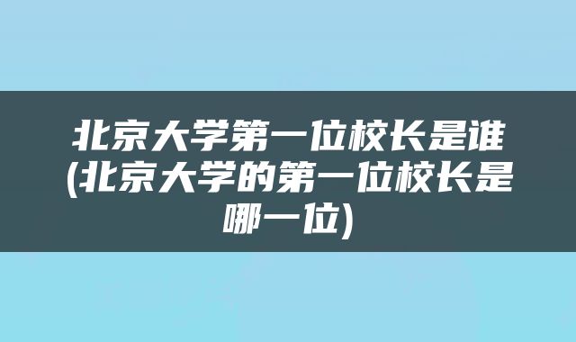 北京大学第一位校长是谁(北京大学的第一位校长是哪一位)