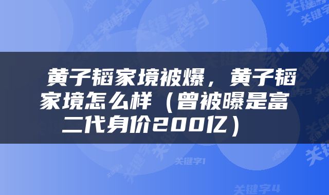  黄子韬家境被爆，黄子韬家境怎么样（曾被曝是富二代身价200亿） 