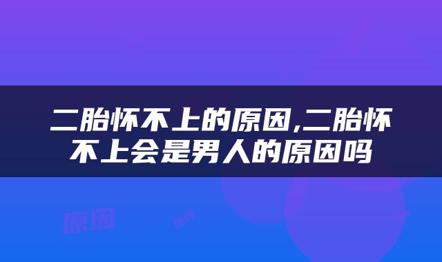 二胎怀不上的原因,二胎怀不上会是男人的原因吗