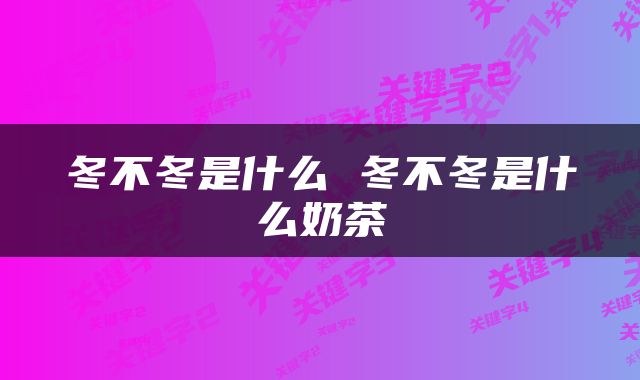 冬不冬是什么 冬不冬是什么奶茶