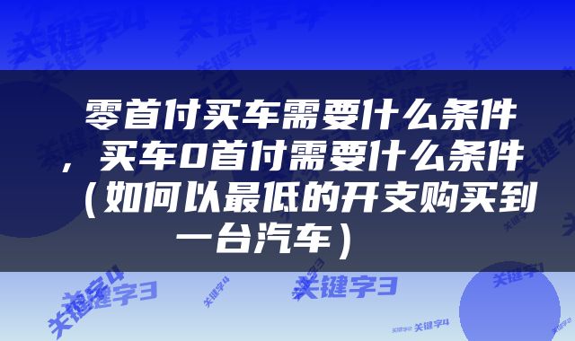  零首付买车需要什么条件，买车0首付需要什么条件（如何以最低的开支购买到一台汽车） 