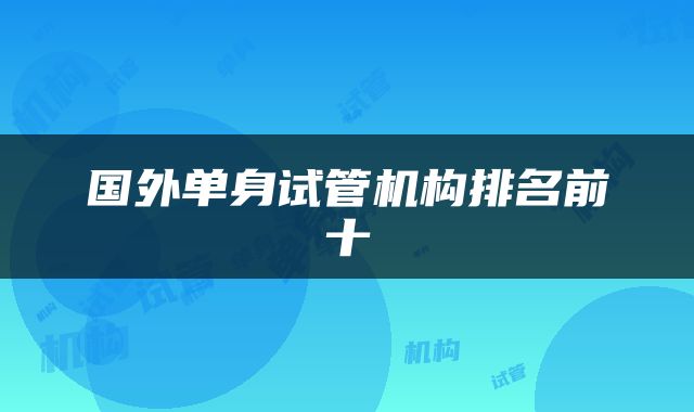 国外单身试管机构排名前十