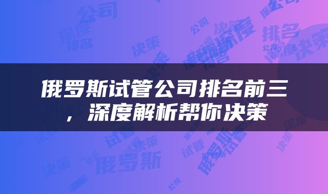 俄罗斯试管公司排名前三，深度解析帮你决策