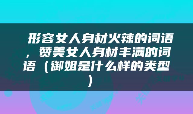  形容女人身材火辣的词语，赞美女人身材丰满的词语（御姐是什么样的类型） 