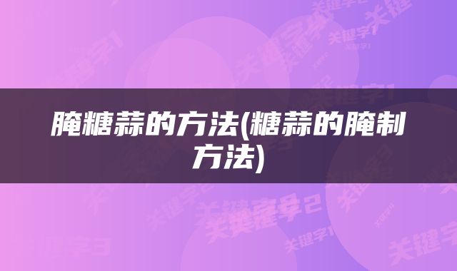 腌糖蒜的方法(糖蒜的腌制方法)