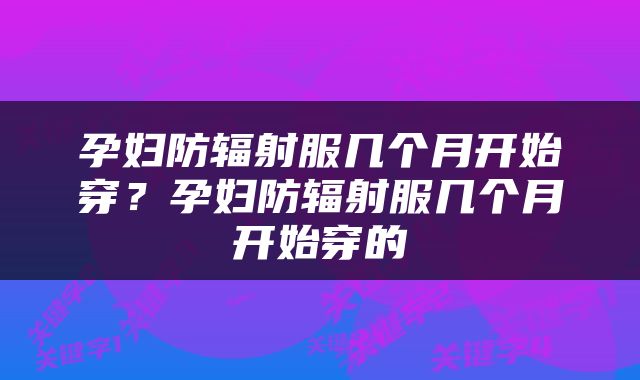 孕妇防辐射服几个月开始穿？孕妇防辐射服几个月开始穿的