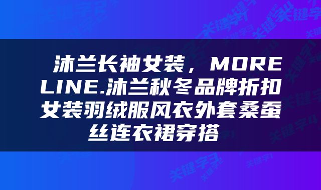  沐兰长袖女装，MORELINE.沐兰秋冬品牌折扣女装羽绒服风衣外套桑蚕丝连衣裙穿搭 
