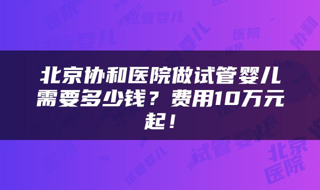 北京协和医院做试管婴儿需要多少钱？费用10万元起！