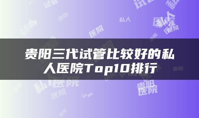 贵阳三代试管比较好的私人医院Top10排行
