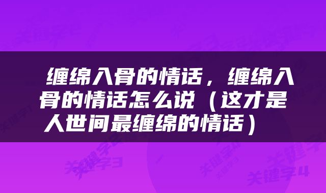  缠绵入骨的情话，缠绵入骨的情话怎么说（这才是人世间最缠绵的情话） 