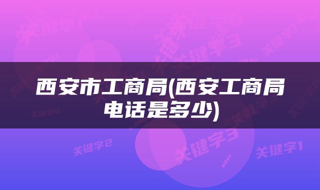 西安市工商局(西安工商局电话是多少)