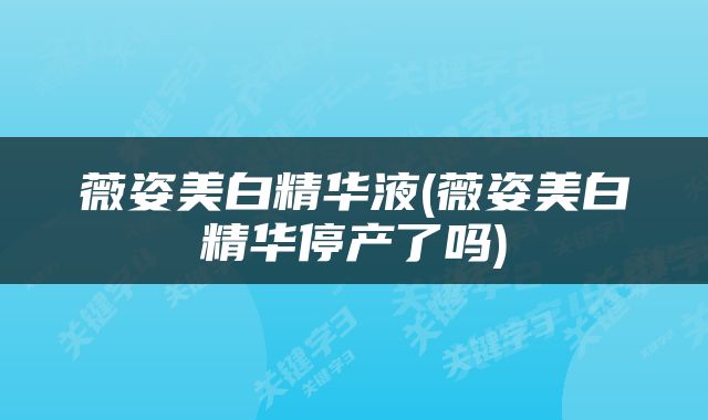 薇姿美白精华液(薇姿美白精华停产了吗)