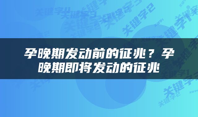 孕晚期发动前的征兆？孕晚期即将发动的征兆