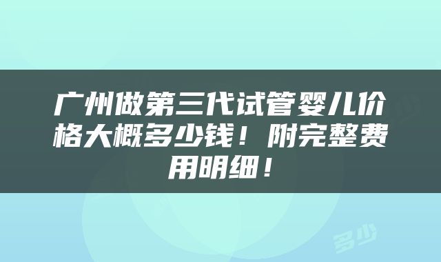 广州做第三代试管婴儿价格大概多少钱！附完整费用明细！