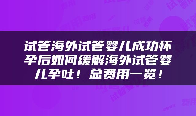 试管海外试管婴儿成功怀孕后如何缓解海外试管婴儿孕吐!总费用一览!
