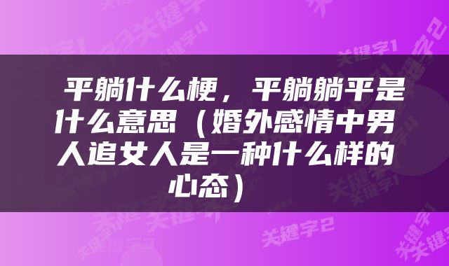  平躺什么梗，平躺躺平是什么意思（婚外感情中男人追女人是一种什么样的心态） 