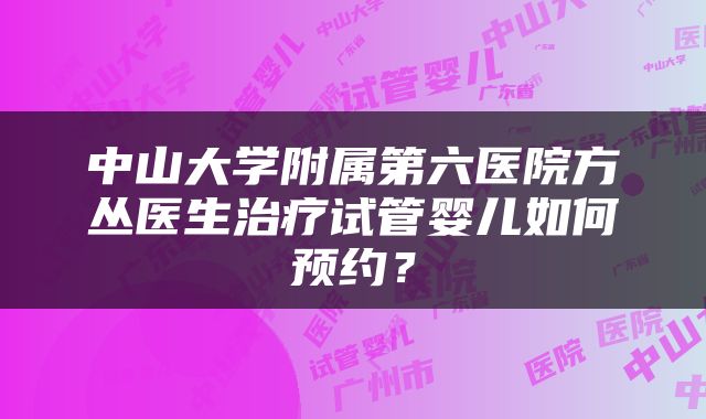 中山大学附属第六医院方丛医生治疗试管婴儿如何预约？