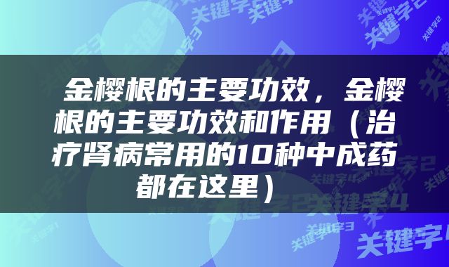  金樱根的主要功效，金樱根的主要功效和作用（治疗肾病常用的10种中成药都在这里） 
