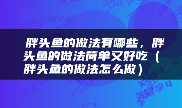  胖头鱼的做法有哪些，胖头鱼的做法简单又好吃（胖头鱼的做法怎么做） 