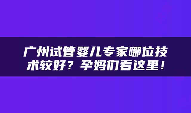 广州试管婴儿专家哪位技术较好？孕妈们看这里！