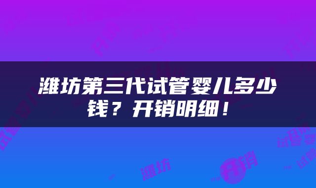 潍坊第三代试管婴儿多少钱？开销明细！