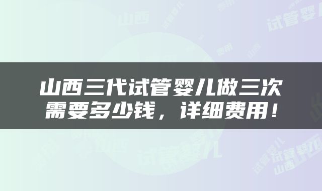 山西三代试管婴儿做三次需要多少钱，详细费用！