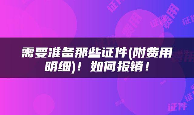 需要准备那些证件(附费用明细)！如何报销！