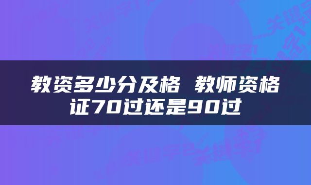 教资多少分及格 教师资格证70过还是90过