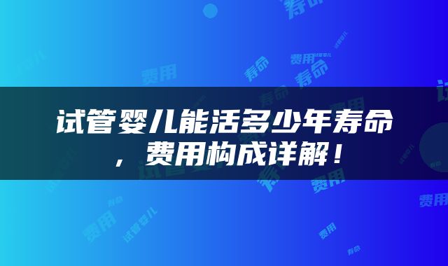 试管婴儿能活多少年寿命，费用构成详解！