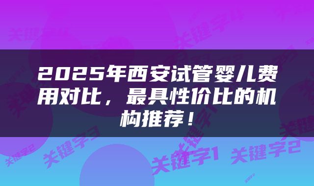 2025年西安试管婴儿费用对比，最具性价比的机构推荐！
