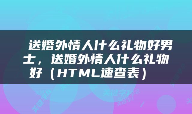  送婚外情人什么礼物好男士，送婚外情人什么礼物好（HTML速查表） 