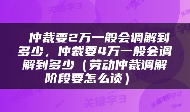  仲裁要2万一般会调解到多少，仲裁要4万一般会调解到多少（劳动仲裁调解阶段要怎么谈） 