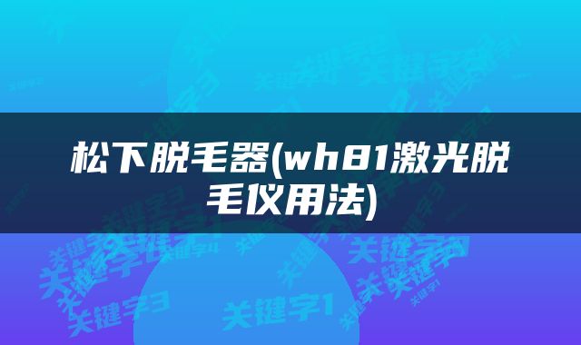 松下脱毛器(wh81激光脱毛仪用法)