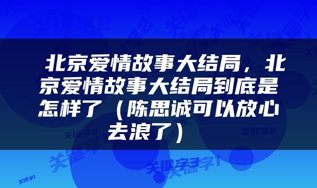  北京爱情故事大结局，北京爱情故事大结局到底是怎样了（陈思诚可以放心去浪了） 