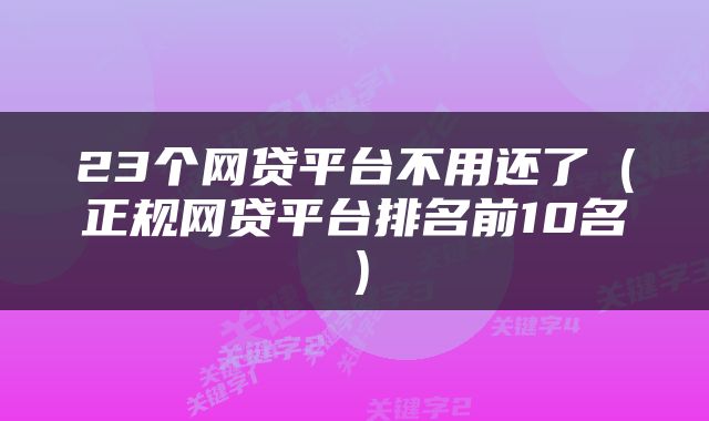 23个网贷平台不用还了（正规网贷平台排名前10名）