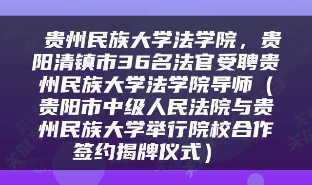  贵州民族大学法学院，贵阳清镇市36名法官受聘贵州民族大学法学院导师（贵阳市中级人民法院与贵州民族大学举行院校合作签约揭牌仪式） 