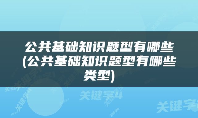 公共基础知识题型有哪些(公共基础知识题型有哪些类型)