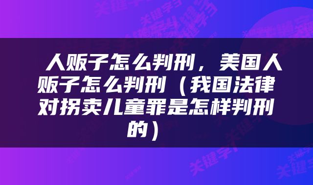  人贩子怎么判刑，美国人贩子怎么判刑（我国法律对拐卖儿童罪是怎样判刑的） 
