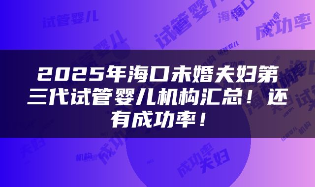 2025年海口未婚夫妇第三代试管婴儿机构汇总！还有成功率！