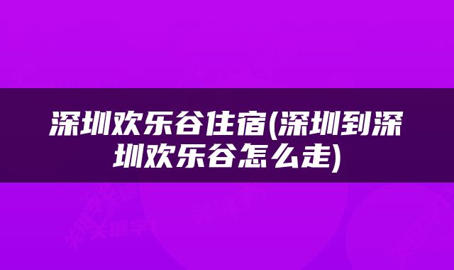 深圳欢乐谷住宿(深圳到深圳欢乐谷怎么走)