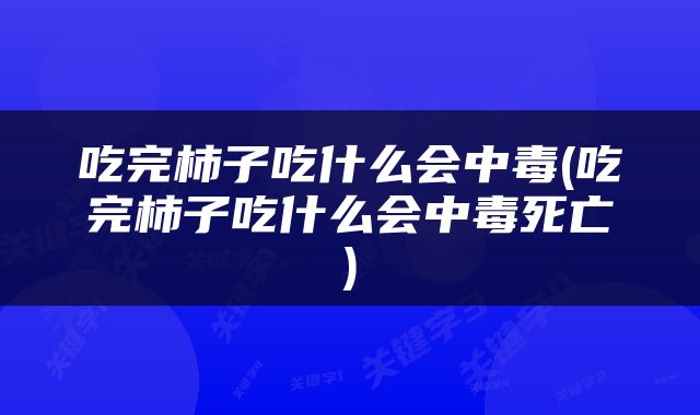 吃完柿子吃什么会中毒(吃完柿子吃什么会中毒死亡)