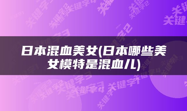 日本混血美女(日本哪些美女模特是混血儿)
