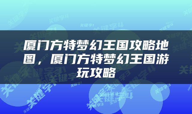厦门方特梦幻王国攻略地图，厦门方特梦幻王国游玩攻略