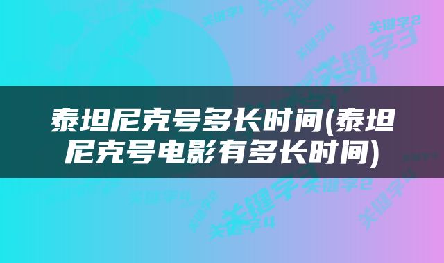 泰坦尼克号多长时间(泰坦尼克号电影有多长时间)