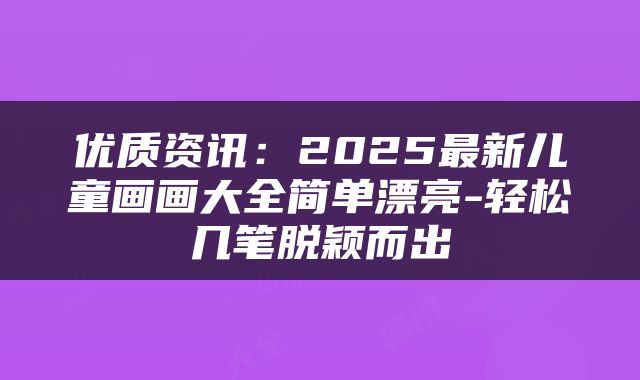 优质资讯:2025最新儿童画画大全简单漂亮-轻松几笔脱颖而出