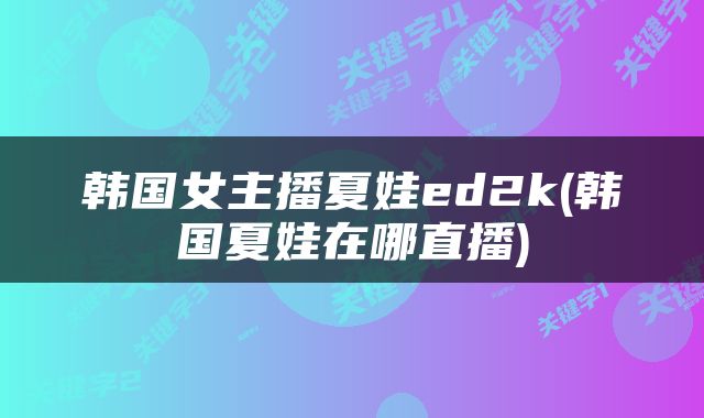 韩国女主播夏娃ed2k(韩国夏娃在哪直播)