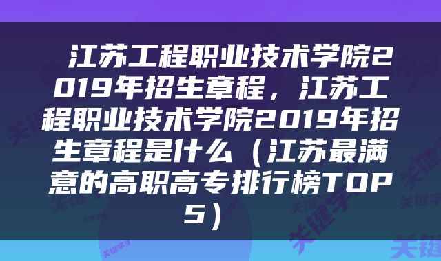  江苏工程职业技术学院2019年招生章程，江苏工程职业技术学院2019年招生章程是什么（江苏最满意的高职高专排行榜TOP5） 