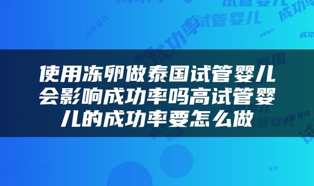使用冻卵做泰国试管婴儿会影响成功率吗高试管婴儿的成功率要怎么做