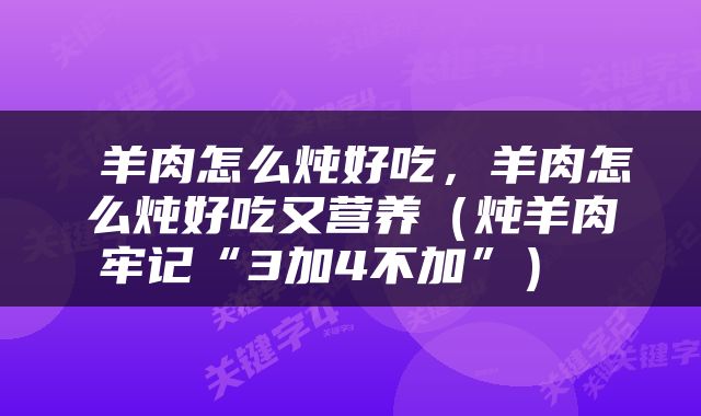  羊肉怎么炖好吃，羊肉怎么炖好吃又营养（炖羊肉牢记“3加4不加”） 