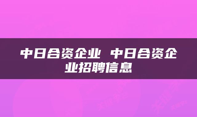 中日合资企业 中日合资企业招聘信息